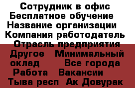 Сотрудник в офис Бесплатное обучение › Название организации ­ Компания-работодатель › Отрасль предприятия ­ Другое › Минимальный оклад ­ 1 - Все города Работа » Вакансии   . Тыва респ.,Ак-Довурак г.
